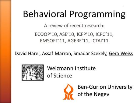 1 Behavioral Programming A review of recent research: ECOOP’10, ASE’10, ICFP’10, ICPC’11, EMSOFT’11, AGERE’11, ICTAI’11 David Harel, Assaf Marron, Smadar.