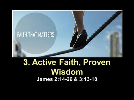 3. Active Faith, Proven Wisdom James 2:14-26 & 3:13-18.