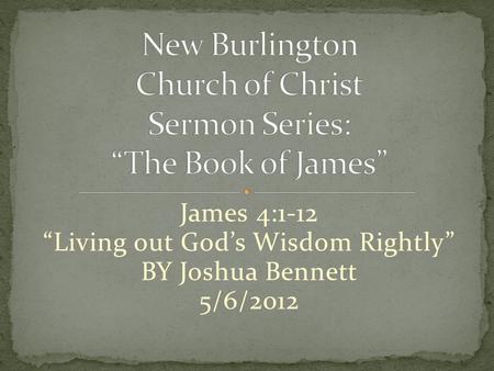 James 4:1-12 “Living out God’s Wisdom Rightly” BY Joshua Bennett 5/6/2012.