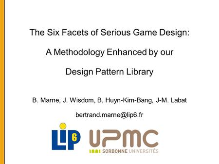 The Six Facets of Serious Game Design: A Methodology Enhanced by our Design Pattern Library B. Marne, J. Wisdom, B. Huyn-Kim-Bang, J-M. Labat