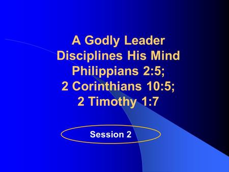 A Godly Leader Disciplines His Mind Philippians 2:5; 2 Corinthians 10:5; 2 Timothy 1:7 Session 2.