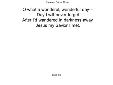 Heaven Came Down O what a wonderul, wonderful day— Day I will never forget After I’d wandered in darkness away, Jesus my Savior I met. slide 1/6.