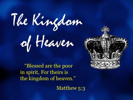 The Kingdom of Heaven “Blessed are the poor in spirit, For theirs is the kingdom of heaven.” Matthew 5:3.
