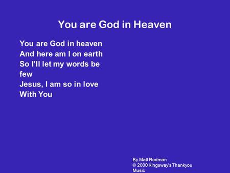 You are God in Heaven You are God in heaven And here am I on earth So I’ll let my words be few Jesus, I am so in love With You By Matt Redman © 2000 Kingsway’s.