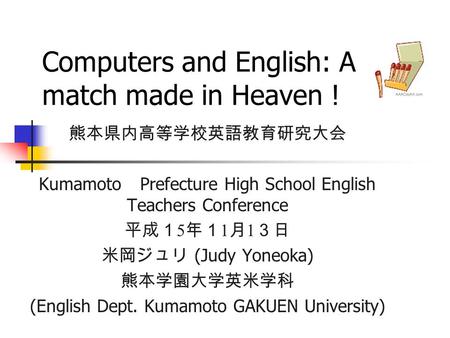 Computers and English: A match made in Heaven ! 熊本県内高等学校英語教育研究大会 Kumamoto Prefecture High School English Teachers Conference 平成１ 5 年１ 1 月 1 ３日 米岡ジュリ (Judy.