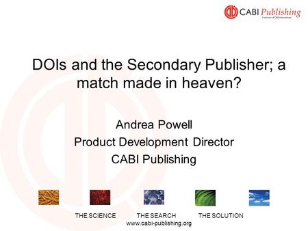 THE SCIENCETHE SEARCHTHE SOLUTION www.cabi-publishing.org DOIs and the Secondary Publisher; a match made in heaven? Andrea Powell Product Development Director.