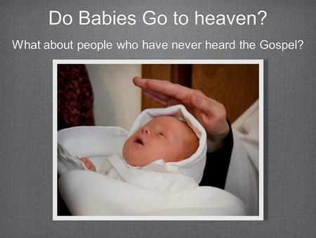 Do Babies Go to heaven? What about people who have never heard the Gospel?