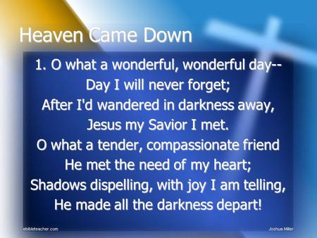 1. O what a wonderful, wonderful day-- Day I will never forget; After I'd wandered in darkness away, Jesus my Savior I met. O what a tender, compassionate.