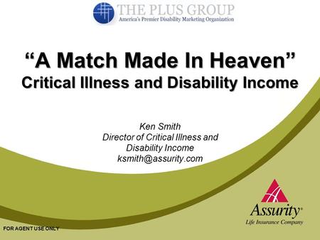 FOR AGENT USE ONLY 1 “A Match Made In Heaven” Critical Illness and Disability Income Ken Smith Director of Critical Illness and Disability Income
