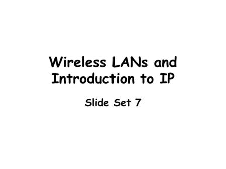 Wireless LANs and Introduction to IP Slide Set 7.
