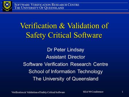 1 SEA’99 Conference Verification & Validation of Safety Critical Software Verification & Validation of Safety Critical Software Dr Peter Lindsay Assistant.