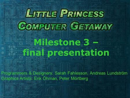 Milestone 3 – final presentation Programmers & Designers: Sarah Fahlesson, Andreas Lundström Graphics Artists: Erik Öhman, Peter Mörtberg.