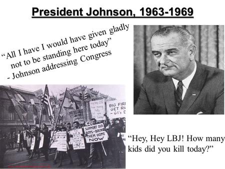 President Johnson, 1963-1969 “All I have I would have given gladly not to be standing here today” - Johnson addressing Congress “Hey, Hey LBJ! How many.