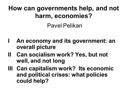 How can governments help, and not harm, economies? Pavel Pelikan IAn economy and its government: an overall picture IICan socialism work? Yes, but not.