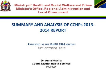 SUMMARY AND ANALYSIS OF CCHPs 2013- 2014 REPORT P RESENTED AT THE JAHSR TRM MEETING 24 th OCTOBER, 2013 Dr. Anna Nswilla Coord. District Health Services.