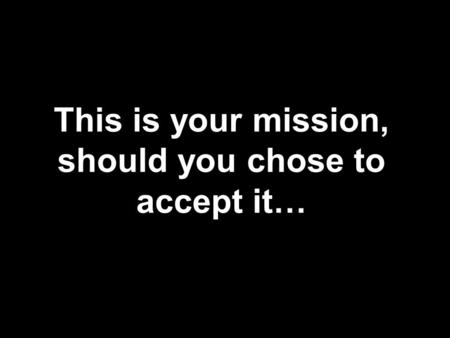 This is your mission, should you chose to accept it…