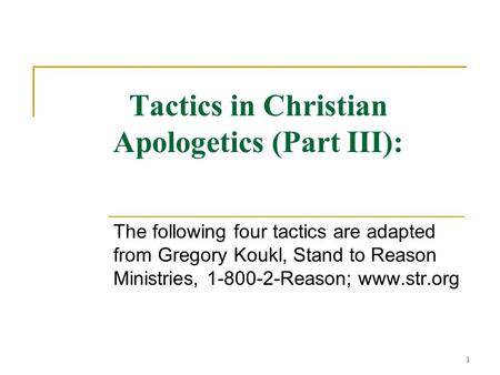 1 Tactics in Christian Apologetics (Part III): The following four tactics are adapted from Gregory Koukl, Stand to Reason Ministries, 1-800-2-Reason; www.str.org.