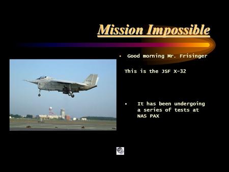 Mission Impossible Good morning Mr. Frisinger This is the JSF X-32 It has been undergoing a series of tests at NAS PAX.