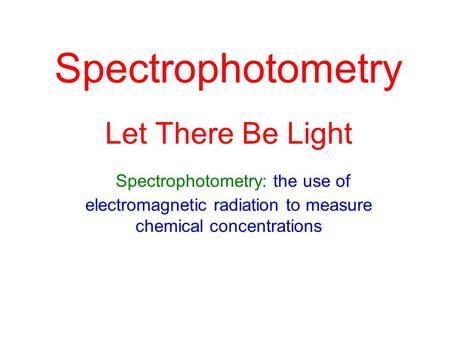 Spectrophotometry Let There Be Light Spectrophotometry: the use of electromagnetic radiation to measure chemical concentrations.