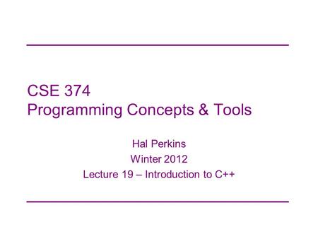 CSE 374 Programming Concepts & Tools Hal Perkins Winter 2012 Lecture 19 – Introduction to C++