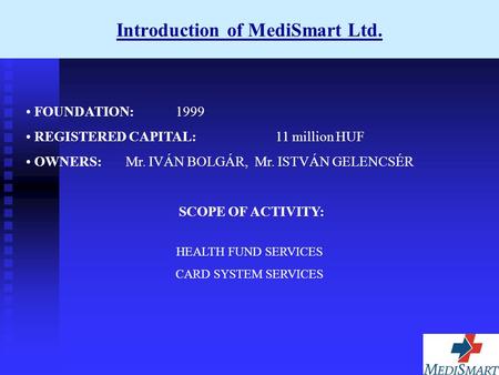 Introduction of MediSmart Ltd. FOUNDATION:1999 REGISTERED CAPITAL:11 million HUF OWNERS: Mr. IVÁN BOLGÁR, Mr. ISTVÁN GELENCSÉR SCOPE OF ACTIVITY: HEALTH.