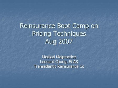 Reinsurance Boot Camp on Pricing Techniques Aug 2007 Medical Malpractice Leonard Chung, FCAS Transatlantic Reinsurance Co.