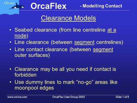 OrcaFlex User Group 2003 www.orcina.com Slide 1 of 8 OrcaFlex - Modelling Contact Clearance Models Seabed clearance (from line centreline at a node) Line.