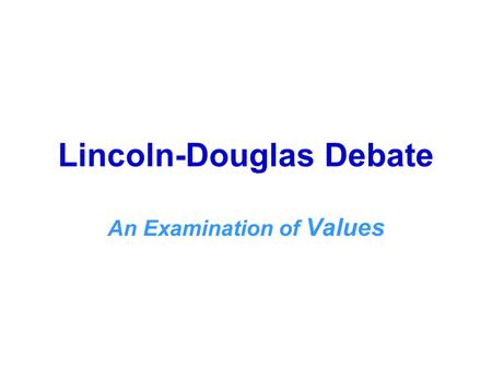 Lincoln-Douglas Debate An Examination of Values. OBJECTIVES: The student will 1. Demonstrate understanding of the concepts that underlie Lincoln-Douglas.