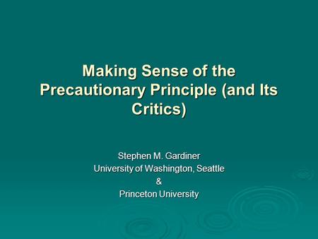 Making Sense of the Precautionary Principle (and Its Critics) Stephen M. Gardiner University of Washington, Seattle & Princeton University.