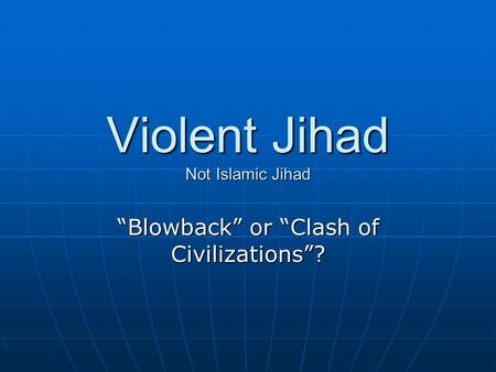 Violent Jihad Not Islamic Jihad “Blowback” or “Clash of Civilizations”?