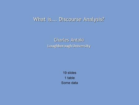 What is…. Discourse Analysis? Charles Antaki Loughborough University 19 slides 1 table Some data.