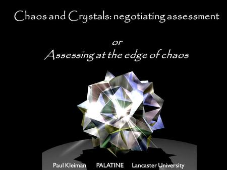 Paul Kleiman PALATINE Lancaster University Chaos and Crystals: negotiating assessment or Assessing at the edge of chaos.