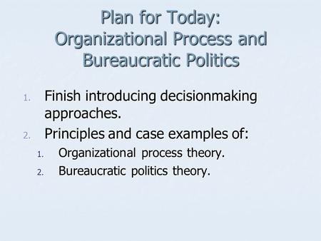 Plan for Today: Organizational Process and Bureaucratic Politics 1. Finish introducing decisionmaking approaches. 2. Principles and case examples of: 1.