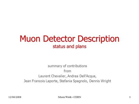 12/06/2008Muon Week - CERN1 Muon Detector Description status and plans summary of contributions from Laurent Chevalier, Andrea Dell’Acqua, Jean Francois.