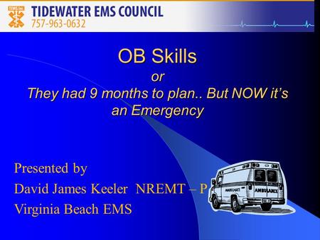 OB Skills or They had 9 months to plan.. But NOW it’s an Emergency Presented by David James Keeler NREMT – P Virginia Beach EMS.