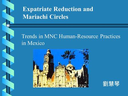 Expatriate Reduction and Mariachi Circles Trends in MNC Human-Resource Practices in Mexico 劉慧琴.