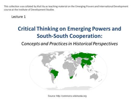 Critical Thinking on Emerging Powers and South-South Cooperation: Concepts and Practices in Historical Perspectives Lecture 1 Source: