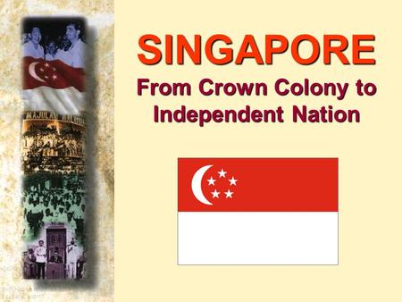 SINGAPORE From Crown Colony to Independent Nation.