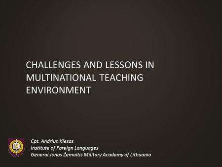 CHALLENGES AND LESSONS IN MULTINATIONAL TEACHING ENVIRONMENT Cpt. Andrius Kiesas Institute of Foreign Languages General Jonas Žemaitis Military Academy.