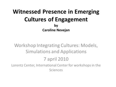 Witnessed Presence in Emerging Cultures of Engagement by Caroline Nevejan Workshop Integrating Cultures: Models, Simulations and Applications 7 april 2010.