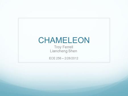 CHAMELEON Troy Ferrell Liancheng Shen ECE 256 – 2/26/2012.