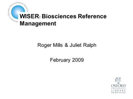 WISER : Biosciences Reference Management Roger Mills & Juliet Ralph February 2009.