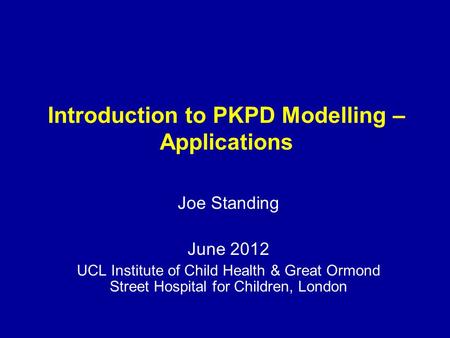 Introduction to PKPD Modelling – Applications Joe Standing June 2012 UCL Institute of Child Health & Great Ormond Street Hospital for Children, London.