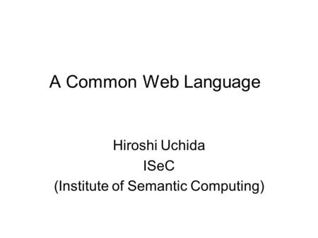 A Common Web Language Hiroshi Uchida ISeC (Institute of Semantic Computing)