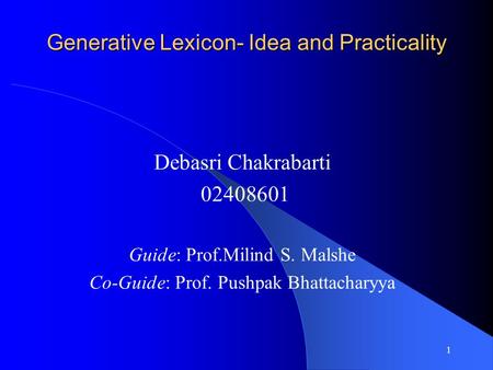 1 Generative Lexicon- Idea and Practicality Debasri Chakrabarti 02408601 Guide: Prof.Milind S. Malshe Co-Guide: Prof. Pushpak Bhattacharyya.
