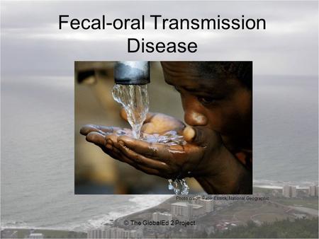 Fecal-oral Transmission Disease © The GlobalEd 2 Project Photo credit: Peter Essick, National Geographic.