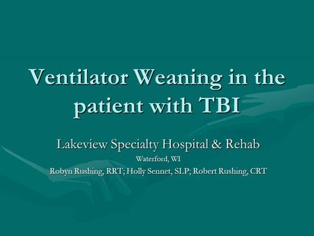 Ventilator Weaning in the patient with TBI Lakeview Specialty Hospital & Rehab Waterford, WI Robyn Rushing, RRT; Holly Sennet, SLP; Robert Rushing, CRT.