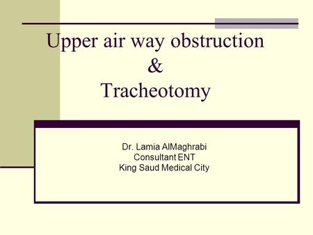 Upper air way obstruction & Tracheotomy Dr. Lamia AlMaghrabi Consultant ENT King Saud Medical City.