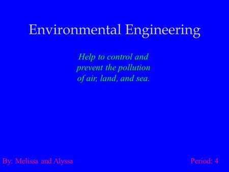 Environmental Engineering Help to control and prevent the pollution of air, land, and sea. By: Melissa and Alyssa Period: 4.