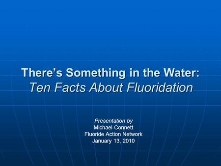 There’s Something in the Water: Ten Facts About Fluoridation Presentation by Michael Connett Fluoride Action Network January 13, 2010.